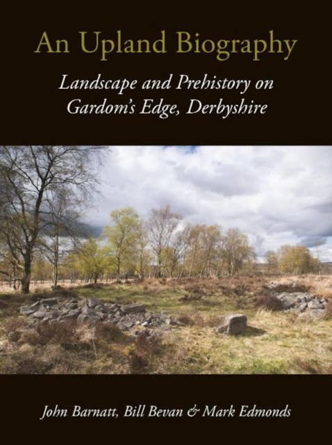 An Upland Biography : Landscape and Prehistory on Gardom's Edge, Derbyshire, EPUB eBook