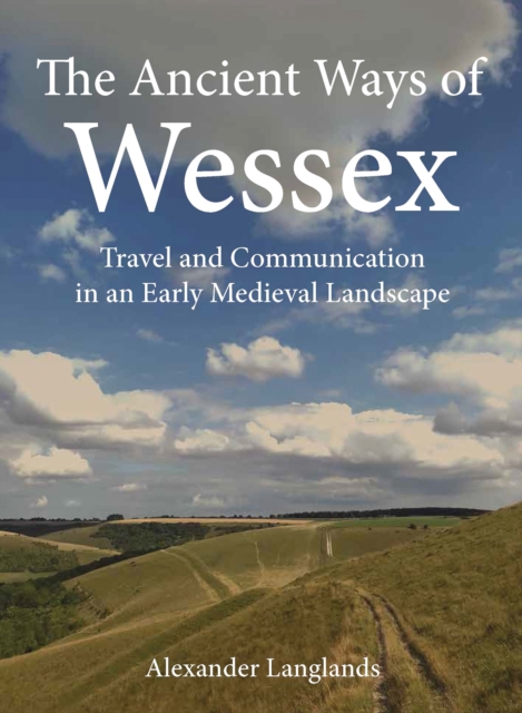 The Ancient Ways of Wessex : Travel and Communication in an Early Medieval Landscape, PDF eBook
