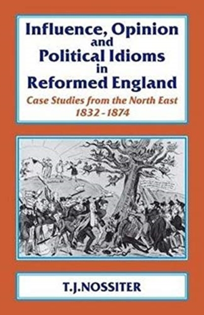Influence, Opinion and Political Idioms in Reformed England : Case Studies from the North East 1832-1874., Hardback Book