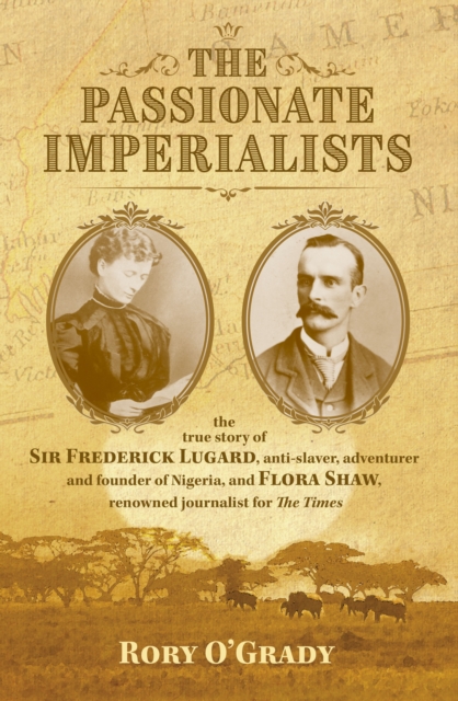 The Passionate Imperialists : the true story of Sir Frederick Lugard, anti-slaver, adventurer and founder of Nigeria, and Flora Shaw, renowned journalist for 'The Times', Hardback Book