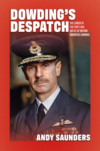 Dowding's Despatch : The Leader of the Few's 1941 Battle of Britain Narrative Examined and Explained, Hardback Book