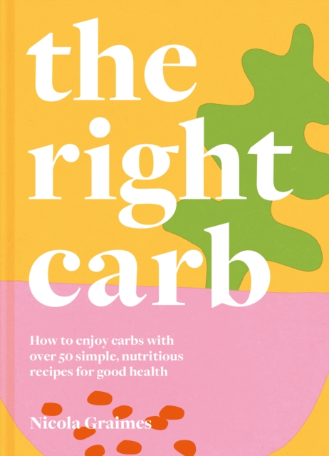 The Right Carb : How to enjoy carbs with over 50 simple, nutritious recipes for good health, Hardback Book