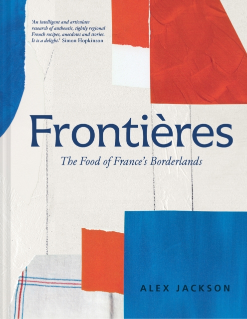 Frontieres : A Chef’s Celebration of French Cooking; This New Cookbook is Packed with Simple Hearty Recipes and Stories from France’s Borderlands – Alsace, the Riviera, the Alps, the Southwest and Nor, Hardback Book