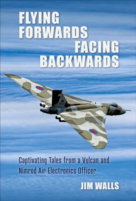 Flying Forwards, Facing Backwards : Captivating Tales from a Vulcan and Nimrod Air Electronics Operator, EPUB eBook
