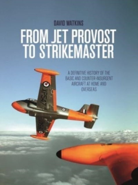 From Jet Provost to Strikemaster : A Definitive History of the Basic and Counter-Insurgent Aircraft at Home and Overseas, Paperback / softback Book