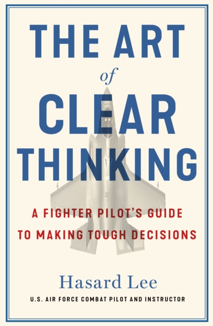 The Art of Clear Thinking : A Fighter Pilot’s Guide to Making Tough Decisions, Paperback / softback Book