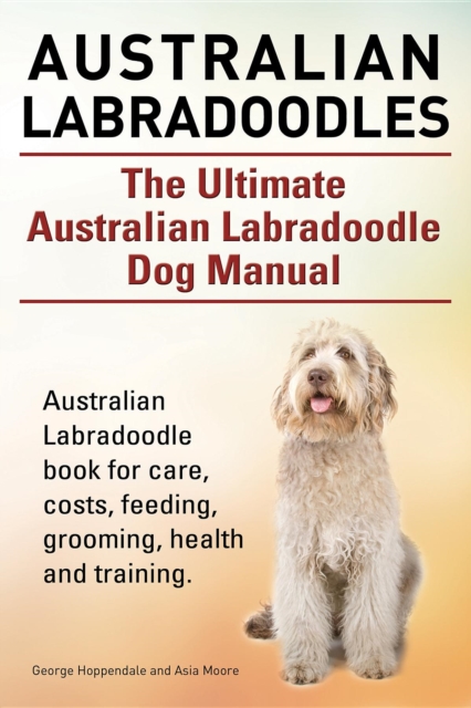 Australian Labradoodles. The Ultimate Australian Labradoodle Dog Manual. Australian Labradoodle book for care, costs, feeding, grooming, health and training., EPUB eBook