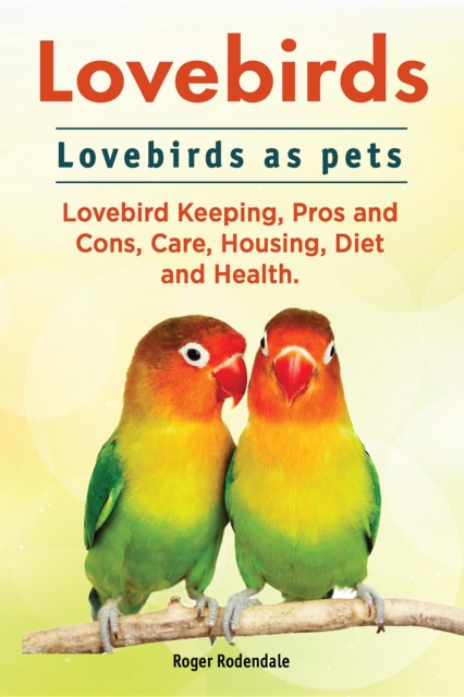 Lovebirds. Lovebirds as pets. Lovebird Keeping, Pros and Cons, Care, Housing, Diet and Health., EPUB eBook