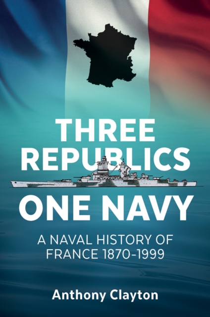 Three Republics One Navy : A Naval History of France 1870-1999, EPUB eBook