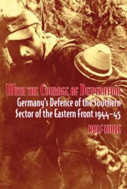 With the Courage of Desperation : Germany'S Defence of the Southern Sector of the Eastern Front, Paperback / softback Book
