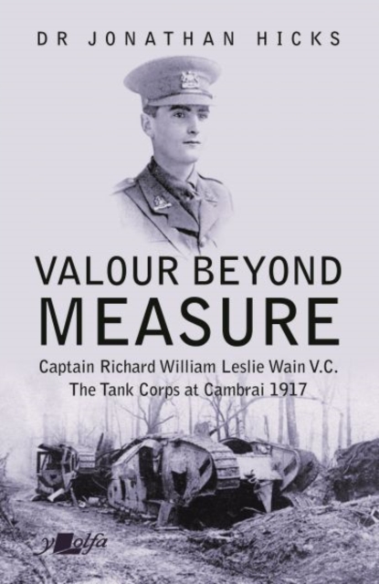 Valour Beyond Measure - Captain Richard William Leslie Wain V.C. - The Tank Corps at Cambrai, 1917 : Captain Richard William Leslie Wain V.C. - The Tank Corps at Cambrai, 1917, Paperback / softback Book