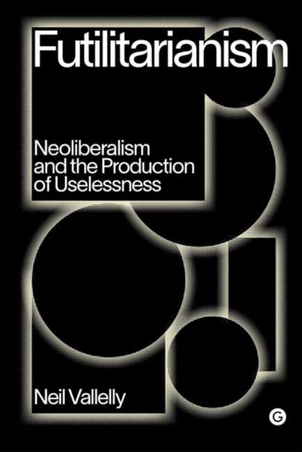 Futilitarianism : On Neoliberalism and the Production of Uselessness, Hardback Book