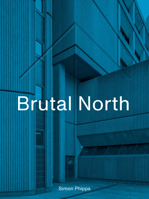 Brutal North : Post-War Modernist Architecture in the North of England, Hardback Book