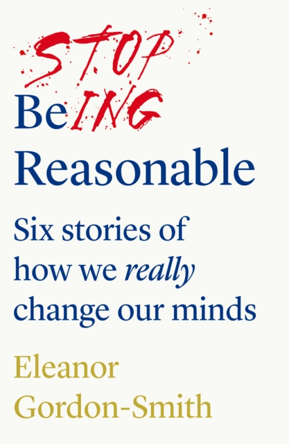 Stop Being Reasonable : six stories of how we really change our minds, Paperback / softback Book