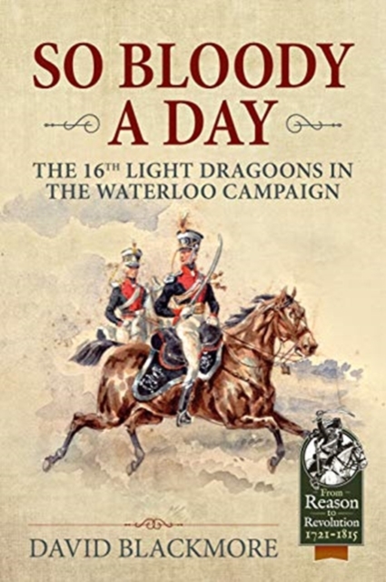 So Bloody a Day : The 16th Light Dragoons in the Waterloo Campaign, Hardback Book