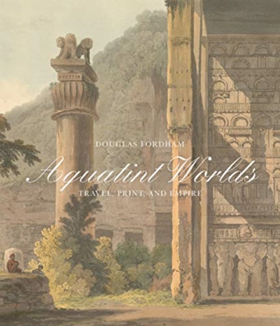 Aquatint Worlds : Travel, Print, and Empire, 1770–1820, Hardback Book