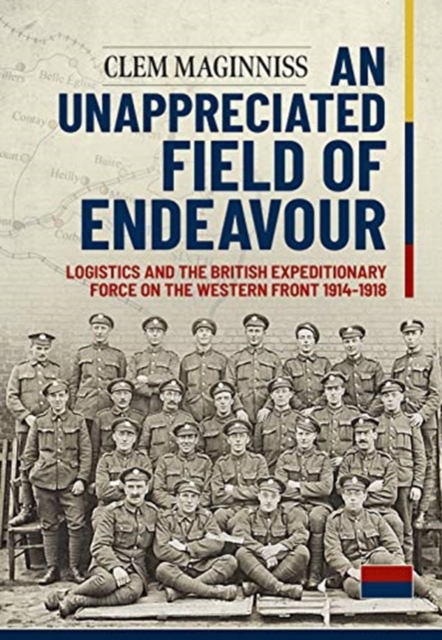 An Unappreciated Field of Endeavour : Logistics and the British Expeditionary Force on the Western Front 1914-1918, Paperback / softback Book