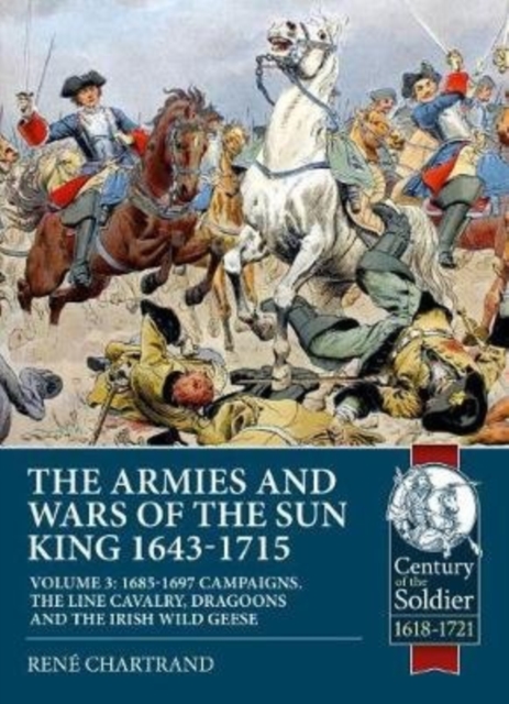The Armies and Wars of the Sun King 1643-1715 : Volume 3: 1685-1697 Campaigns, the Line Cavalry, Dragoons and the Irish Wild Geese, Paperback / softback Book