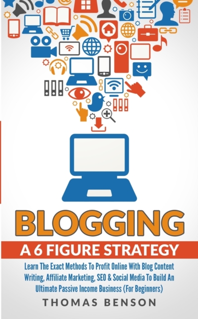 Blogging: A 6-Figure Strategy : Learn The Exact Methods To Profit Online With Blog Content Writing, Affiliate Marketing, SEO & Social Media To Build An Ultimate Passive Income Business (For Beginners), Paperback / softback Book