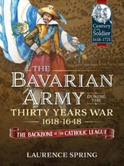 The Bavarian Army During the Thirty Years War, 1618-1648 : The Backbone of the Catholic League, Paperback / softback Book