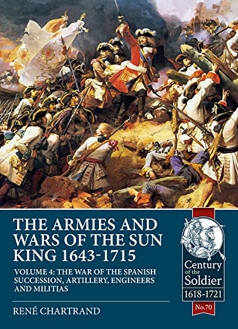 The Armies and Wars of the Sun King 1643-1715  Volume 4 : The War of the Spanish Succession, Artillery, Engineers and Militias, Paperback / softback Book