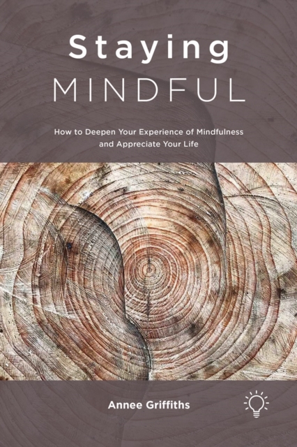 Staying Mindful : How to Deepen Your Experience of Mindfulness and Appreciate Your Life, Paperback / softback Book