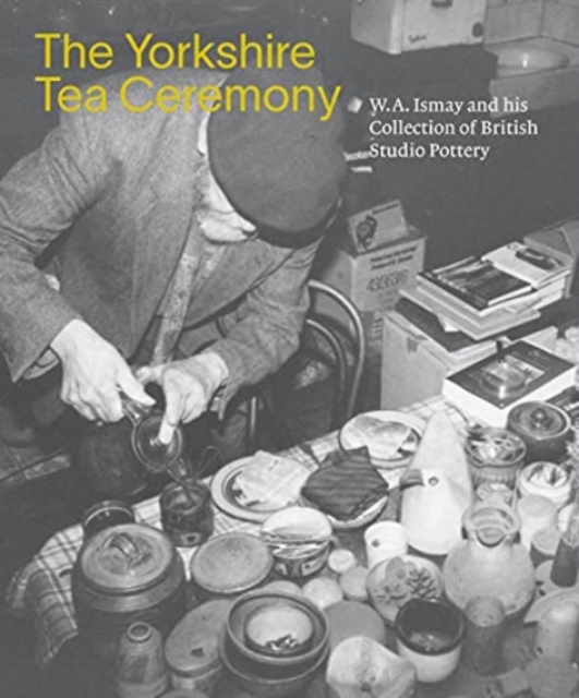 The Yorkshire Tea Ceremony : W. A. Ismay and His Collection of British Studio Pottery, Paperback / softback Book