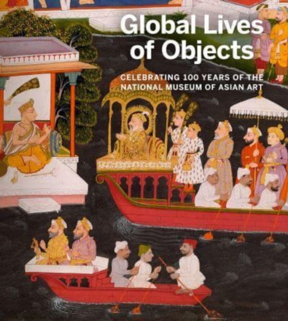 Global Lives of Objects : Celebrating 100 Years of the National Museum of Asian Art, Paperback / softback Book
