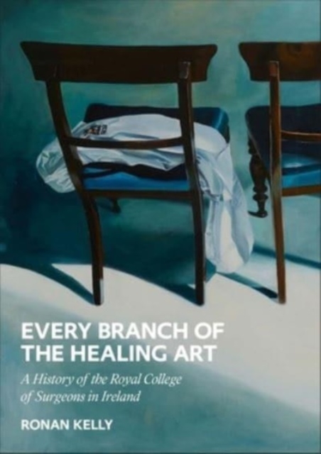 Every Branch of the Healing Art : A History of the Royal College of Surgeons in Ireland, Hardback Book