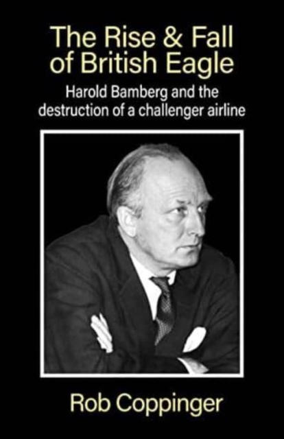 The Rise & Fall of British Eagle : Harold Bamberg and the destruction of a challenger airline., Paperback / softback Book