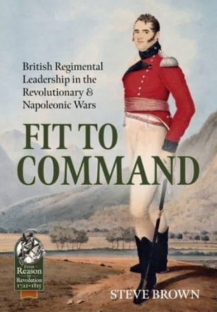 Fit to Command : British Regimental Leadership in the Revolutionary & Napoleonic Wars, Paperback / softback Book
