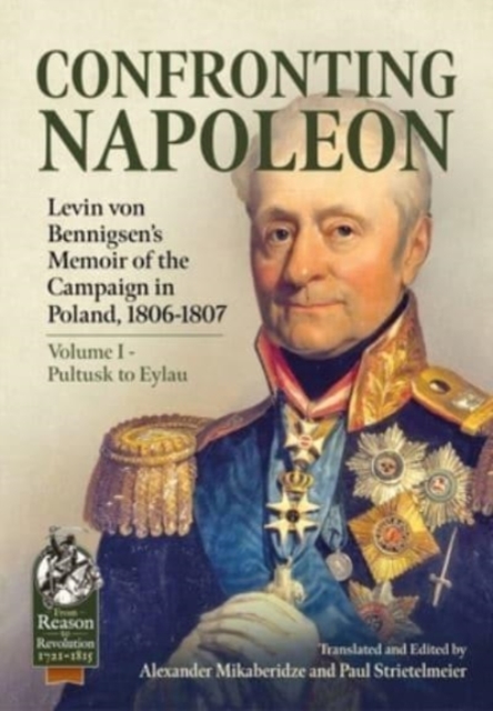 Confronting Napoleon : Levin Von Bennigsen's Memoir of the Campaign in Poland, 1806-1807. Volume I - Pultusk to Eylau, Paperback / softback Book