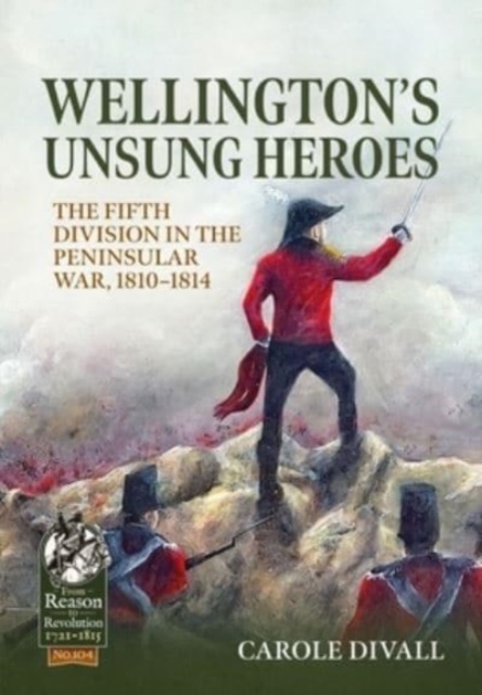 Wellington's Unsung Heroes : The Fifth Division in the Peninsular War, 1810-1814, Paperback / softback Book
