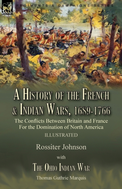 A History of the French & Indian Wars, 1689-1766 : the Conflicts Between Britain and France For the Domination of North America---A History of the French War by Rossiter Johnson & The Ohio Indian War, Paperback / softback Book