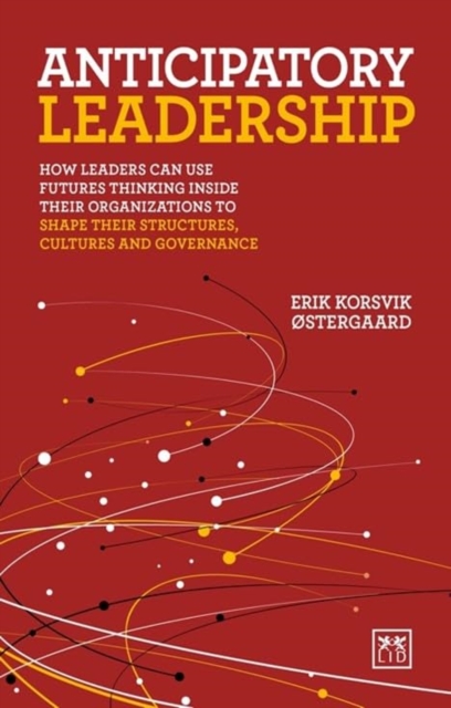Anticipatory Leadership : How leaders can use Futures Thinking inside their organizations to shape their structures, cultures and governance, Paperback / softback Book