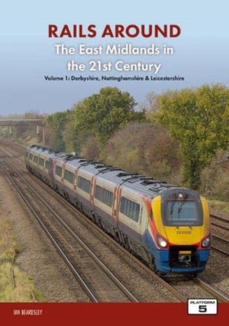 Railways Around The East Midlands in the 21st Century Volume 1 : Derbyshire, Nottinghamshire & Leicestershire, Paperback / softback Book