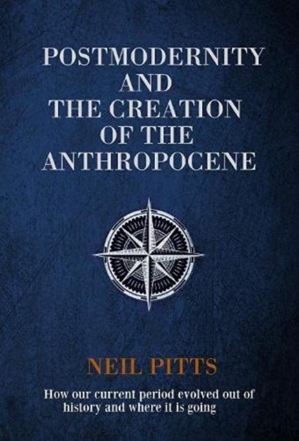 Postmodernity and the Creation of the Anthropocene : How our current period evolved out of history and where it is going, Hardback Book