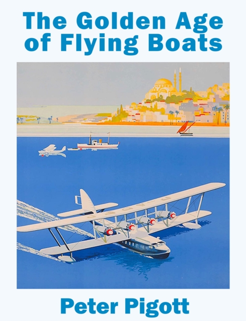 The Golden Age of Flying Boats : The Planes that Rivalled the Great Ocean Liners, Hardback Book