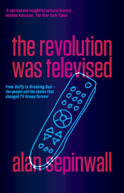 The Revolution Was Televised : From Buffy to Breaking Bad - the People and the Shows That Changed TV Drama Forever, EPUB eBook