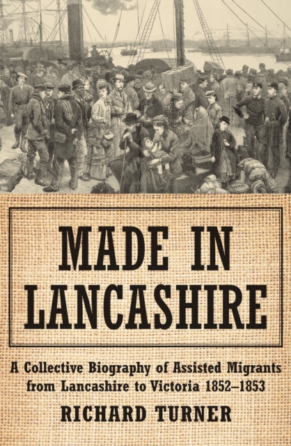 Made in Lancashire : A Collective Biography of Assisted Migrants from Lancashire to Victoria 1852-1853, Paperback / softback Book