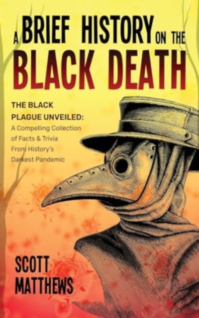 A Brief History On The Black Death - The Black Plague Unveiled : A Compelling Collection of Facts & Trivia From History's Darkest Pandemic, Paperback / softback Book