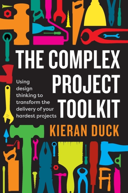 The Complex Project Toolkit : Using design thinking to transform the delivery of your hardest projects, Paperback / softback Book
