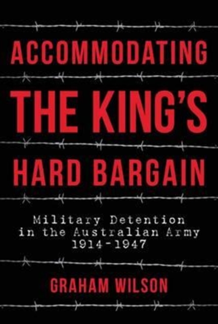 Accommodating the King's Hard Bargain : Military Detention in the Australian Army 1914-1947, Hardback Book