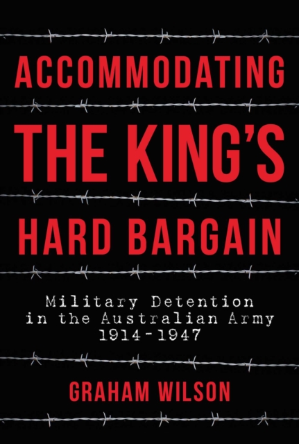 Accommodating the King's Hard Bargain : Military Detention in the Australian Army 1914-1947, EPUB eBook