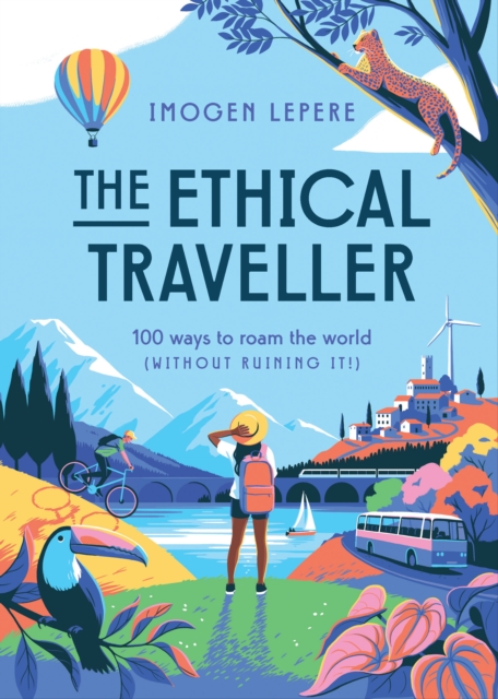 The Ethical Traveller : 100 ways to roam the world (without ruining it!), Hardback Book