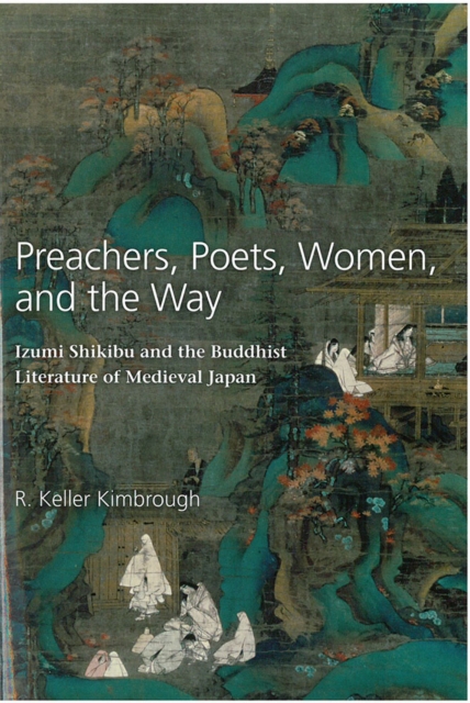 Preachers, Poets, Women, and the Way : Izumi Shikibu and the Buddhist Literature of Medieval Japan, Hardback Book