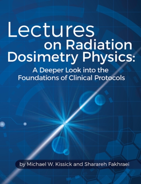 Lectures on Radiation Dosimetry Physics : A Deeper Look into the Foundations of Clinical Protocols, Paperback / softback Book