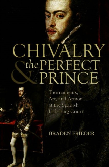 Chivalry and the Perfect Prince : Tournaments, Art, and Armor at the Spanish Habsburg Court, Hardback Book