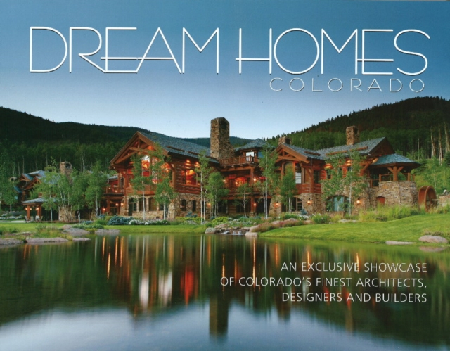 Dream Homes of Colorado : An Exclusive Showcase of Colorado's Finest Architects, Designers and Custom Home Builders, Hardback Book