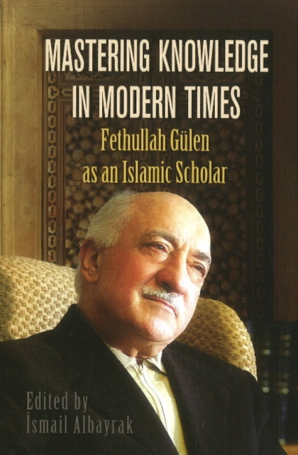 Mastering Knowledge in Modern Times : Fethullah Gulen as an Islamic Scholar, Paperback / softback Book